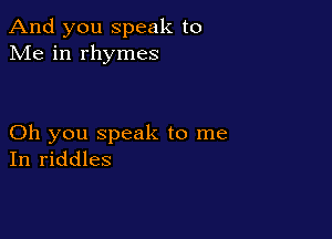 And you speak to
Me in rhymes

Oh you speak to me
In riddles