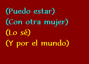 (Puedo estar)
(Con otra mujer)
(Lo 5(2)

(Y por el mundo)