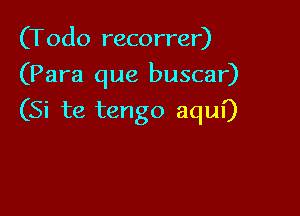 (Todo recorrer)
(Para que buscar)

(Si te tengo aqul')