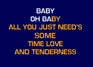 BABY
0H BABY
ALL YOU JUST NEED'S

SOME
TIME LOVE
AND TENDERNESS