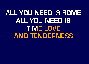 ALL YOU NEED IS SOME
ALL YOU NEED IS
TIME LOVE
AND TENDERNESS