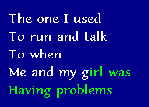 The one I used

To run and talk
To when

Me and my girl was

Having problems