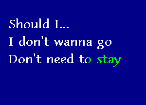 Should I...
I don't wanna go

Don't need to stay