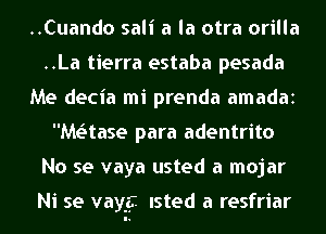 ..Cuando sali a la otra orilla
..La tierra estaba pesada
Me decia mi prenda amadaz
Maitase para adentrito
No se vaya usted a mojar

Ni se vaygi Isted a resfriar