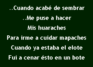 ..Cuando acabr.5 de sembrar
..Me puse a hacer
Mis huaraches
Para irme a cuidar mapaches
Cuando ya estaba el elote

Fui a cenar Listo en un bote