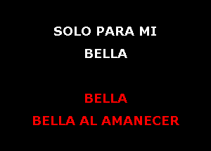 SOLO PARA MI
BELLA

BELLA
BELLA AL AMANECER