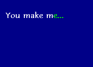 You make me...