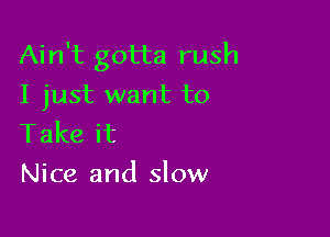 Ain't gotta rush
I just want to

Takeit
Nice and slow