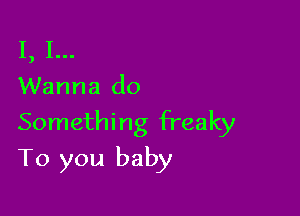 I, I...
Wanna do

Somethi ng freaky

To you baby