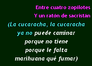 Entre cuatro zopilotes
Y un ratdn de sacristan
(La cucaracha, Ia cucaracha
ya no puede caminar
porque no tiene
porque (e falta
marihuana qua? fumar)