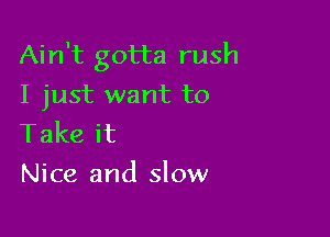 Ain't gotta rush
I just want to

Takeit
Nice and slow