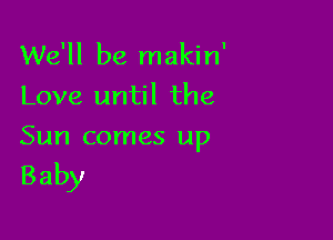 We'll be makin'
Love until the

Sun comes up

Baby