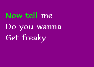 Now tell me
Do you wanna

Get Freaky