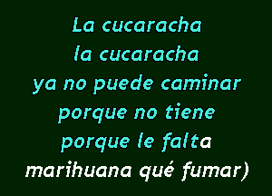 La cucaracha
(a cucaracha
ya no puede camfnar

porque no tiene
porque Ie falta
man'huana que3 fumar)