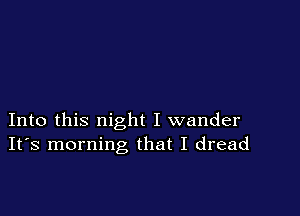 Into this night I wander
IFS morning that I dread