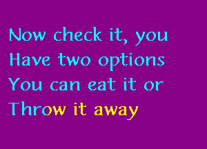 Now check it, you
Have two options

You can eat it or
Throw it away