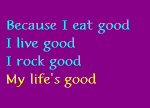 Because I eat good
I live good

I rock good
My life's good