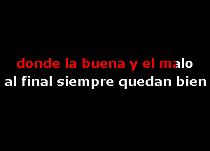 donde la buena y el malo
al final siempre quedan bien