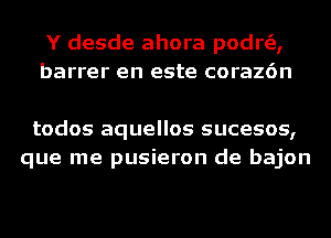 Y desde ahora podrs'e,
barrer en este coraz6n

todos aquellos sucesos,
que me pusieron de bajon