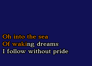 Oh into the sea
Of waking dreams
I follow without pride