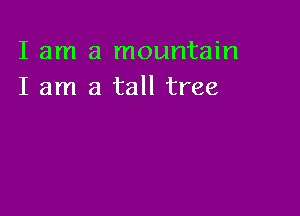 I am a mountain
I am a tall tree