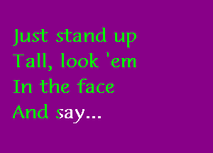 Just stand up
Tall, look 'em

In the face
And say...