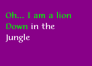 Oh... I am a lion
Down in the

Jungle