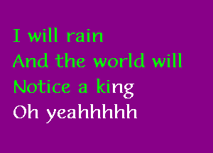 I will rain
And the world will

Notice 3 king
Oh yeahhhhh