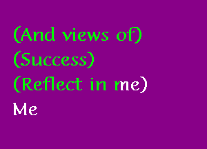 (And views of)
(Success)

(Reflect in me)
Me