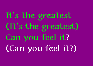 It's the greatest
(It's the greatest)

Can you feel it?
(Can you feel it?)