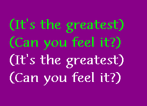 (It's the greatest)
(Can you feel it?)

(It's the greatest)
(Can you feel it?)