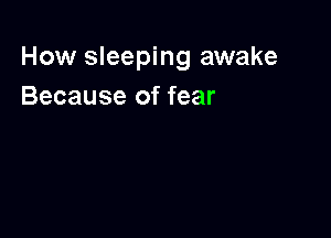How sleeping awake
Because of fear
