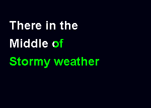 There in the
Middle of

Stormy weather