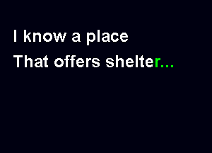 I know a place
That offers shelter...