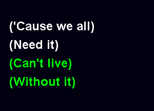 ('Cause we all)
(Need it)

(Can't live)
(Without it)