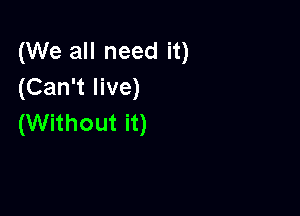 (We all need it)
(Can't live)

(Without it)
