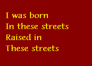 I was born
In these streets

Raised in
These streets