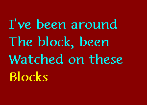 I've been around
The block, been

Watched on these
Blocks