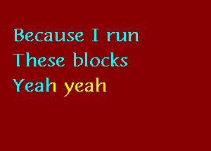 Because I run
These blocks

Yeah yeah