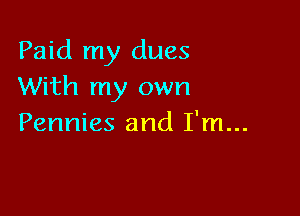 Paid my dues
With my own

Pennies and I'm...