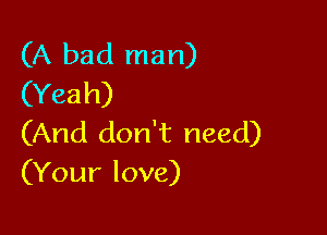 (A bad man)
(Yeah)

(And don't need)
(Your love)