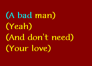 (A bad man)
(Yeah)

(And don't need)
(Your love)