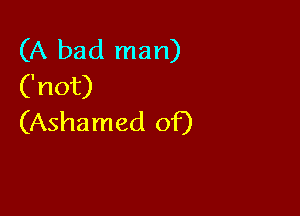 (A bad man)
('not)

(Ashamed of)