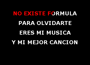 N0 EXISTE FORMULA
PARA OLVI DARTE
ERES MI MUSICA

Y MI MEJOR CANCION