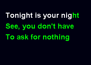 Tonight is your night
See, you don't have

To ask for nothing