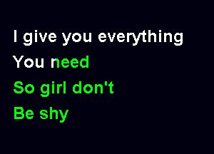 I give you everything
You need

So girl don't
Be shy