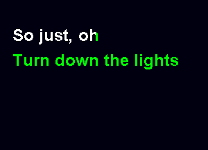 So just, oh
Turn down the lights