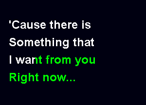 'Cause there is
Something that

I want from you
Right now...