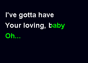 I've gotta have
Your loving, baby

Oh...