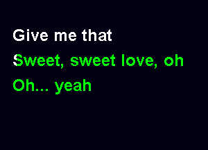 Give me that
Sweet, sweet love, oh

Oh... yeah